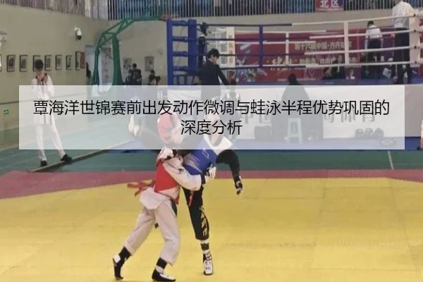 覃海洋世锦赛前出发动作微调与蛙泳半程优势巩固的深度分析