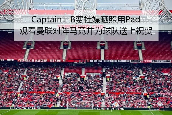 Captain！B费社媒晒照用Pad观看曼联对阵马竞并为球队送上祝贺