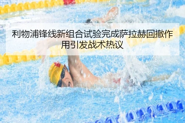利物浦锋线新组合试验完成萨拉赫回撤作用引发战术热议